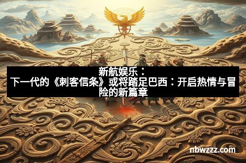 新航娱乐：下一代的《刺客信条》或将踏足巴西：开启热情与冒险的新篇章