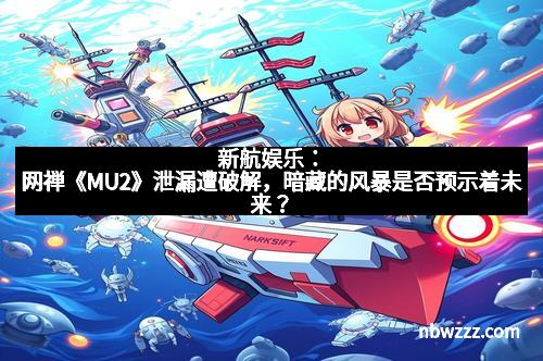 新航娱乐：网禅《MU2》泄漏遭破解，暗藏的风暴是否预示着未来？