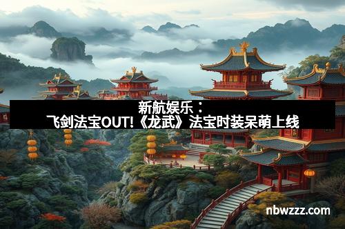 新航娱乐：飞剑法宝OUT!《龙武》法宝时装呆萌上线